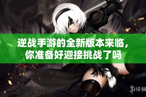 逆战手游的全新版本来临，你准备好迎接挑战了吗