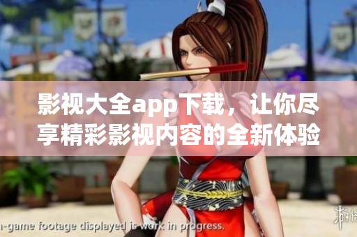 影视大全app下载，让你尽享精彩影视内容的全新体验