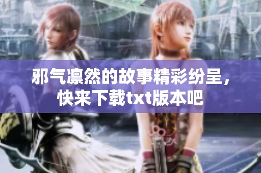 邪气凛然的故事精彩纷呈，快来下载txt版本吧