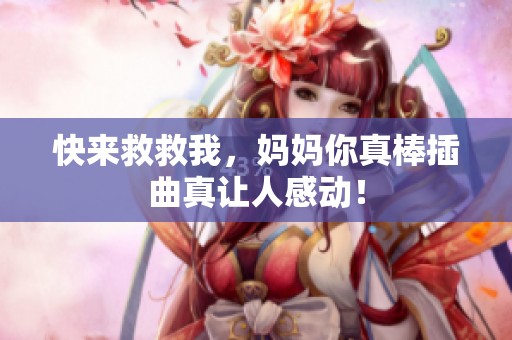快来救救我，妈妈你真棒插曲真让人感动！