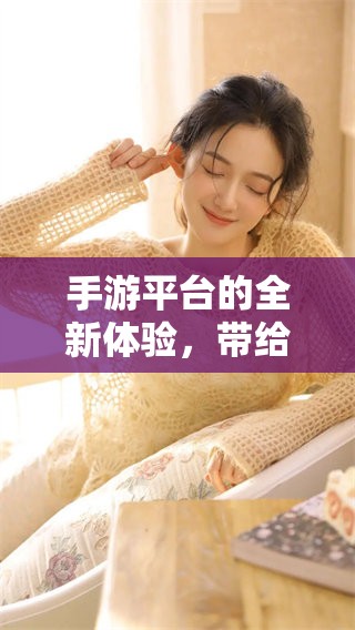 手游平台的全新体验，带给你不一样的游戏乐趣与畅玩感受