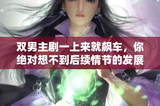 双男主剧一上来就飙车，你绝对想不到后续情节的发展！