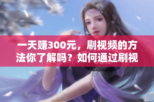 一天赚300元，刷视频的方法你了解吗？如何通过刷视频挣钱？