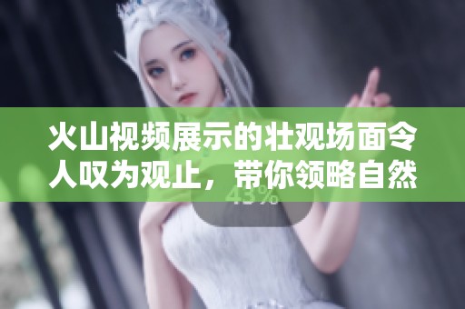 火山视频展示的壮观场面令人叹为观止，带你领略自然的力量与美丽