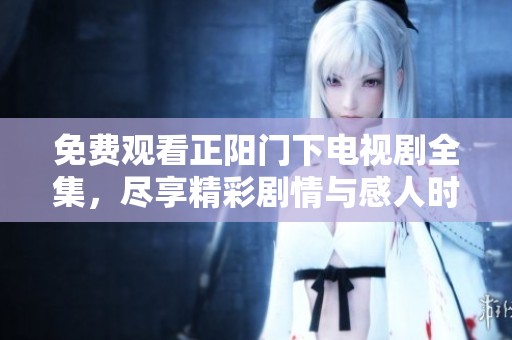 免费观看正阳门下电视剧全集，尽享精彩剧情与感人时刻！