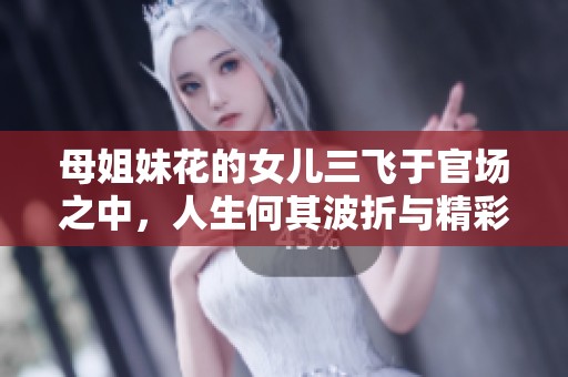 母姐妹花的女儿三飞于官场之中，人生何其波折与精彩