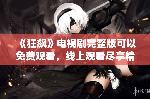 《狂飙》电视剧完整版可以免费观看，线上观看尽享精彩剧情与精彩演绎