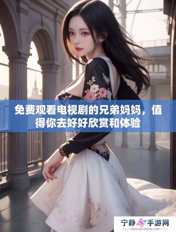 免费观看电视剧的兄弟妈妈，值得你去好好欣赏和体验