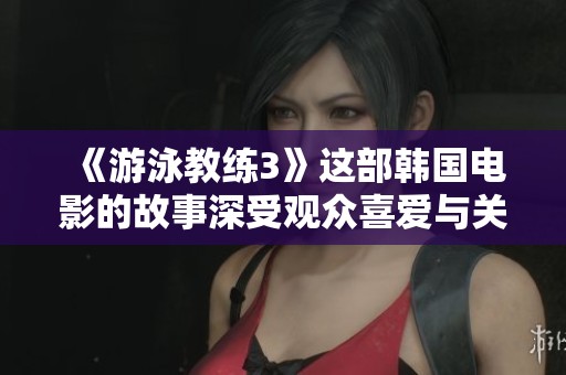 《游泳教练3》这部韩国电影的故事深受观众喜爱与关注