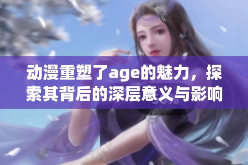 动漫重塑了age的魅力，探索其背后的深层意义与影响。