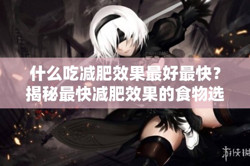 什么吃减肥效果最好最快？揭秘最快减肥效果的食物选择！