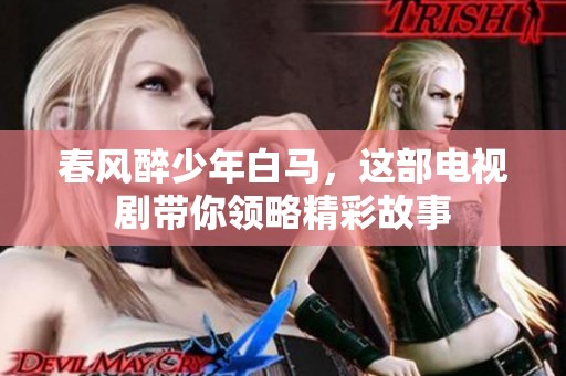 春风醉少年白马，这部电视剧带你领略精彩故事