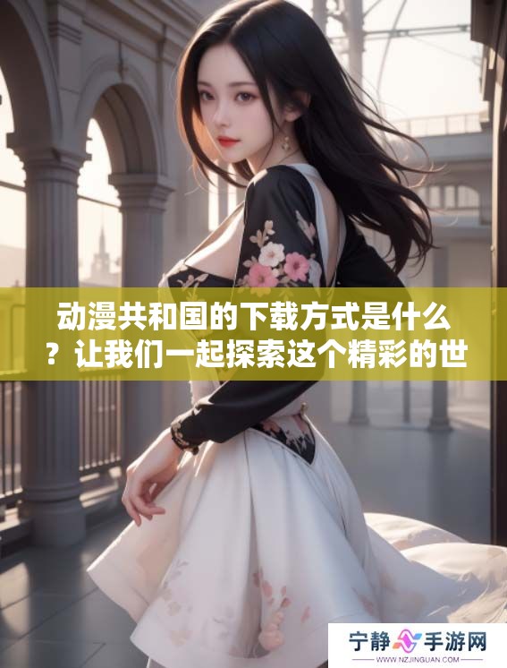 动漫共和国的下载方式是什么？让我们一起探索这个精彩的世界！