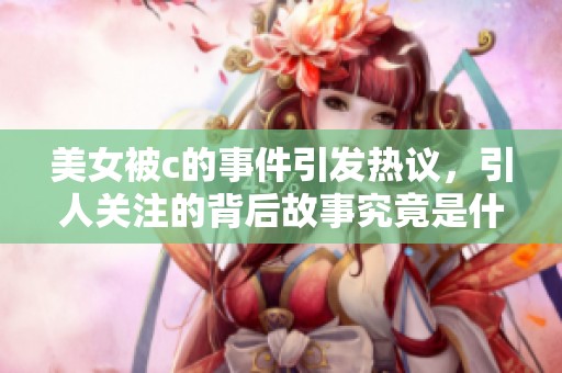 美女被c的事件引发热议，引人关注的背后故事究竟是什么呢