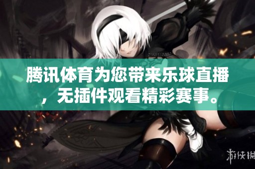 腾讯**为您带来乐球直播，无插件观看精彩赛事。