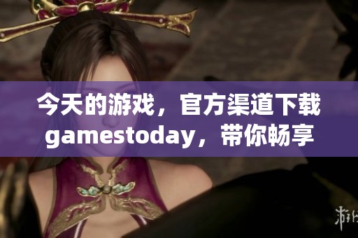 今天的游戏，官方渠道下载gamestoday，带你畅享精彩体验
