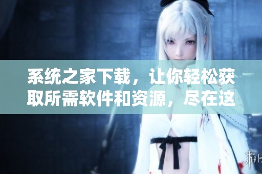 系统之家下载，让你轻松获取所需软件和资源，尽在这里！