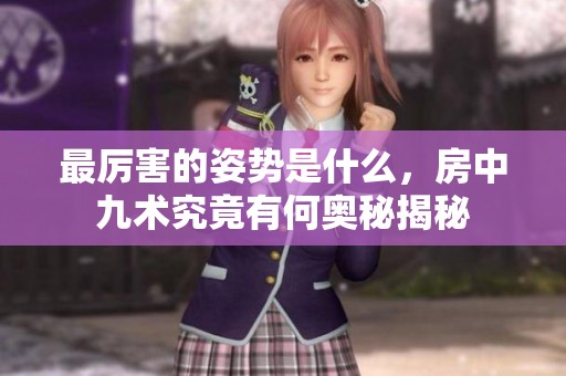 最厉害的姿势是什么，房中九术究竟有何奥秘揭秘