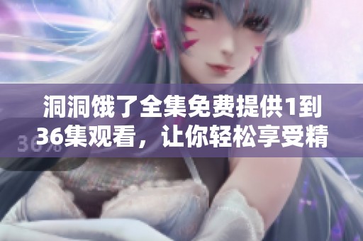 洞洞饿了全集免费提供1到36集观看，让你轻松享受精彩内容