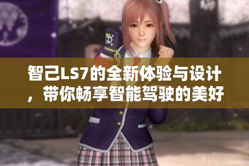 智己LS7的全新体验与设计，带你畅享智能驾驶的美好旅程