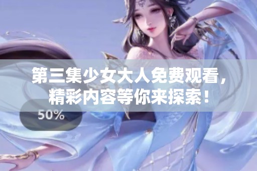 第三集少女大人免费观看，精彩内容等你来探索！