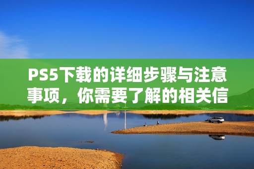 PS5下载的详细步骤与注意事项，你需要了解的相关信息都在这里