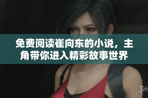 免费阅读崔向东的小说，主角带你进入精彩故事世界