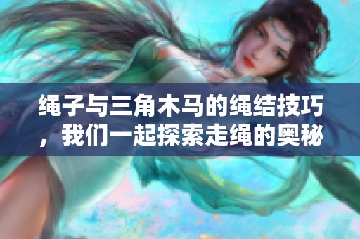 绳子与三角木马的绳结技巧，我们一起探索走绳的奥秘