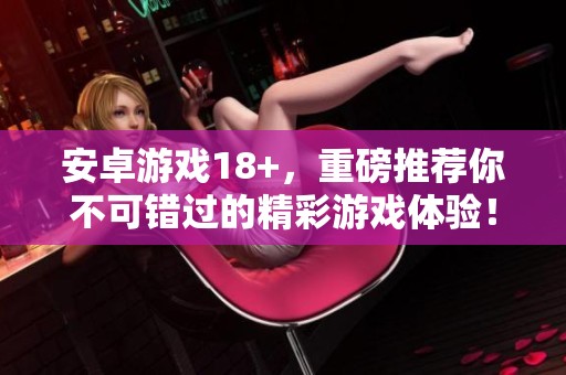 安卓游戏18+，重磅推荐你不可错过的精彩游戏体验！