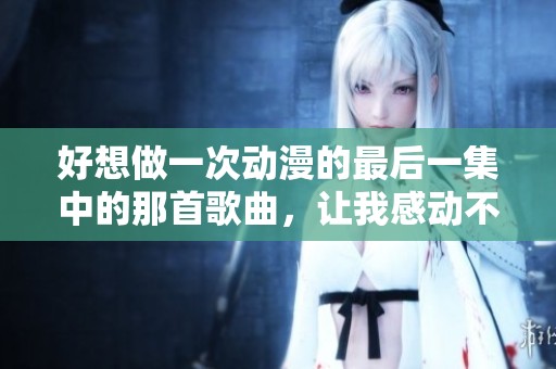 好想做一次动漫的最后一集中的那首歌曲，让我感动不已
