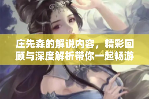庄先森的解说内容，精彩回顾与深度解析带你一起畅游其中