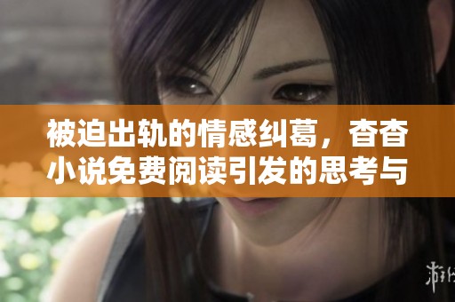 被迫出轨的情感纠葛，杳杳小说免费阅读引发的思考与探索