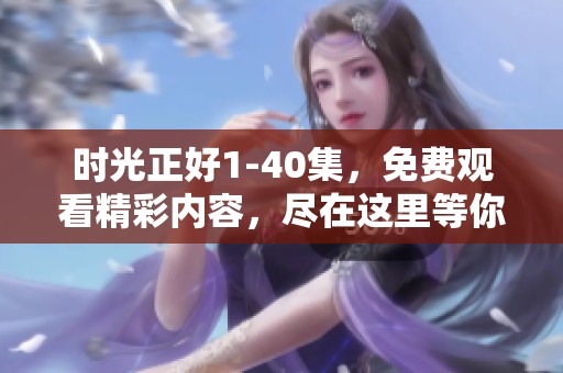 时光正好1-40集，免费观看精彩内容，尽在这里等你来发现！