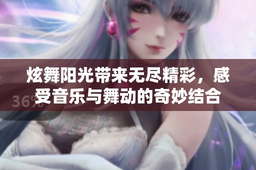炫舞阳光带来无尽精彩，感受音乐与舞动的奇妙结合