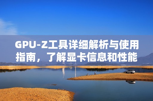 GPU-Z工具详细解析与使用指南，了解显卡信息和性能提升技巧