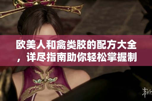 欧美人和禽类胶的配方大全，详尽指南助你轻松掌握制作技巧