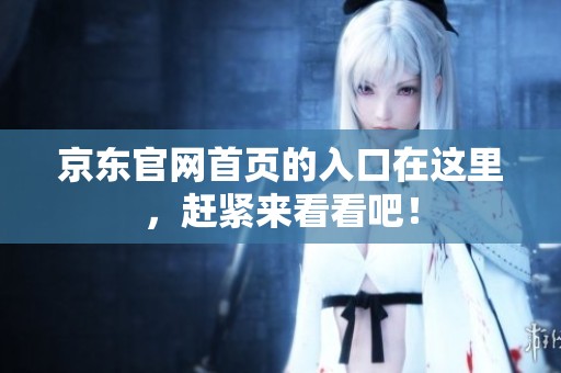 京东官网首页的入口在这里，赶紧来看看吧！