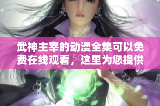 武神主宰的动漫全集可以免费在线观看，这里为您提供完整的观看指南