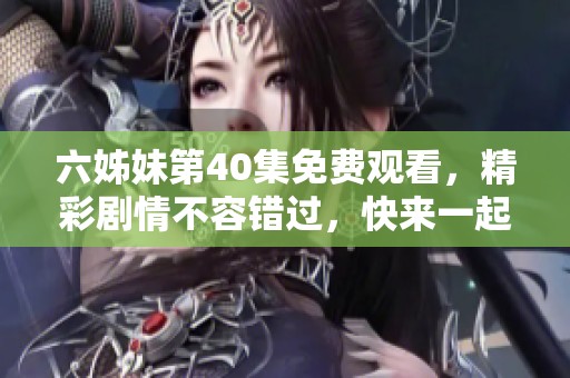 六姊妹第40集免费观看，精彩剧情不容错过，快来一起看吧！
