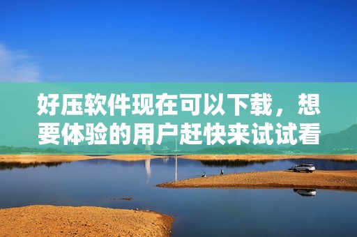 好压软件现在可以下载，想要体验的用户赶快来试试看好压吧