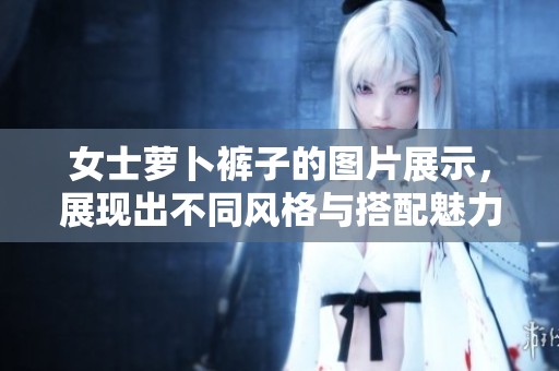 女士萝卜裤子的图片展示，展现出不同风格与搭配魅力