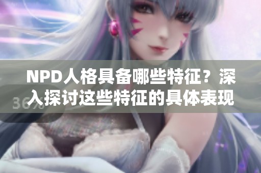 NPD人格具备哪些特征？深入探讨这些特征的具体表现与影响。