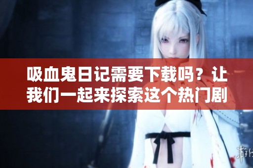吸血鬼日记需要下载吗？让我们一起来探索这个热门剧集的下载方式吧！