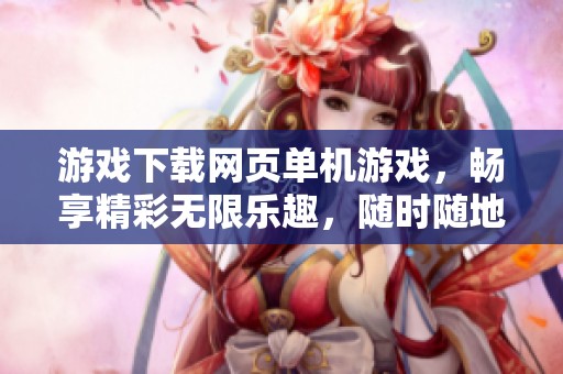 游戏下载网页单机游戏，畅享精彩无限乐趣，随时随地体验游戏世界