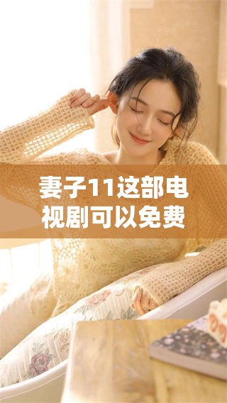 妻子11这部电视剧可以免费在线看，完整高清版本让你随时享受精彩剧情