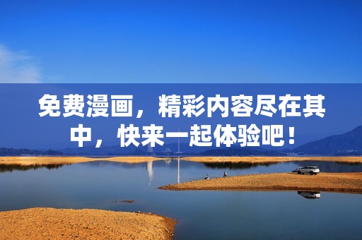 免费漫画，精彩内容尽在其中，快来一起体验吧！