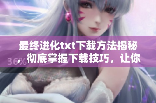 最终进化txt下载方法揭秘，彻底掌握下载技巧，让你轻松获取最终进化内容