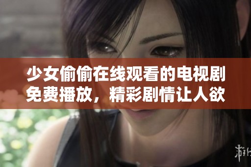 少女偷偷在线观看的电视剧免费播放，精彩剧情让人欲罢不能！