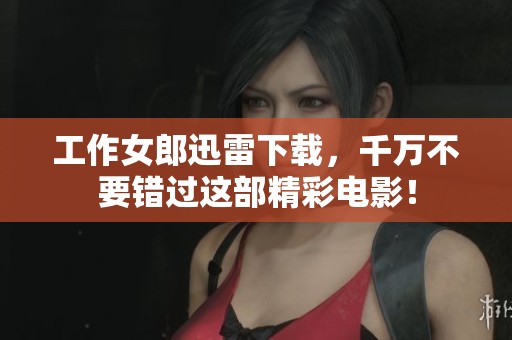 工作女郎迅雷下载，千万不要错过这部精彩电影！