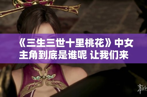 《三生三世十里桃花》中女主角到底是谁呢 让我们来揭晓这个谜底